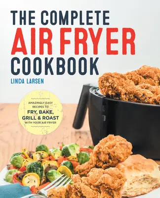 The Complete Air Fryer Cookbook: Elképesztően egyszerű receptek a légsütővel való sütéshez, sütéshez, grillezéshez és sütéshez - The Complete Air Fryer Cookbook: Amazingly Easy Recipes to Fry, Bake, Grill, and Roast with Your Air Fryer