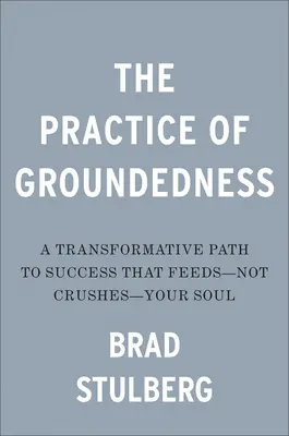 A megalapozottság gyakorlata: A sikerhez vezető transzformatív út, amely táplálja - nem pedig összetöri - a lelkedet - The Practice of Groundedness: A Transformative Path to Success That Feeds--Not Crushes--Your Soul