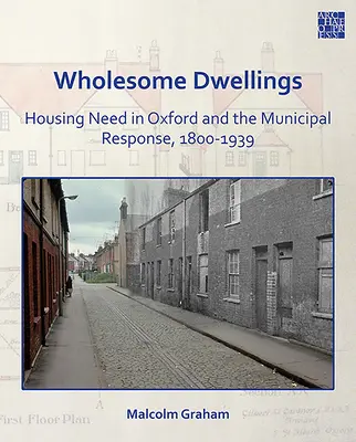 Egészséges lakások: Lakhatási szükségletek Oxfordban és az önkormányzati válasz, 1800-1939 - Wholesome Dwellings: Housing Need in Oxford and the Municipal Response, 1800-1939