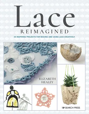 Lace Reimagined: 30 inspiráló projekt a csipke kreatív elkészítéséhez és felhasználásához - Lace Reimagined: 30 Inspiring Projects for Making and Using Lace Creatively