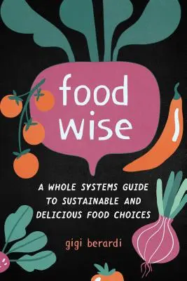 Foodwise: A fenntartható és ízletes ételválasztás teljes rendszerének útmutatója - Foodwise: A Whole Systems Guide to Sustainable and Delicious Food Choices