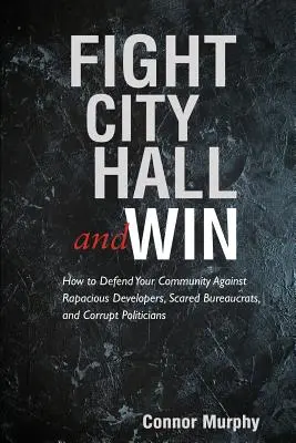 Harcolj a városházán és győzz: Hogyan védd meg a közösségedet a fosztogató fejlesztők, a rémült bürokraták és a korrupt politikusok ellen? - Fight City Hall and Win: How to Defend Your Community against Rapacious Developers, Scared Bureaucrats, and Corrupt Politicians