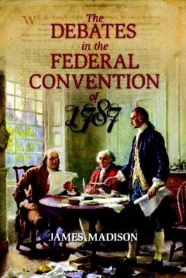 Az 1787. évi szövetségi konvenció vitái: Amelyek az Amerikai Egyesült Államok alkotmányát megalkották. - The Debates in the Federal Convention of 1787: Which Framed the Constitution of the United States of America