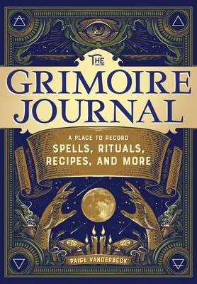 A Grimoire napló: Egy hely a varázslatok, rituálék, receptek és más varázslatok feljegyzésére - The Grimoire Journal: A Place to Record Spells, Rituals, Recipes, and More