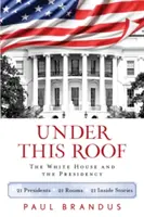 Under This Roof: A Fehér Ház és az elnökség - 21 elnök, 21 szoba, 21 belső történet - Under This Roof: The White House and the Presidency--21 Presidents, 21 Rooms, 21 Inside Stories