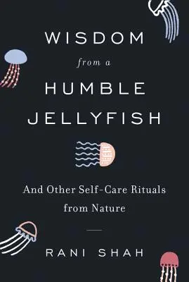 Egy szerény medúza bölcsessége: És más öngondoskodási rituálék a természetből - Wisdom from a Humble Jellyfish: And Other Self-Care Rituals from Nature