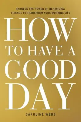 Hogyan legyen egy jó napod: A viselkedéstudomány erejének kihasználása a munkaélet átalakítására - How to Have a Good Day: Harness the Power of Behavioral Science to Transform Your Working Life