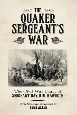 A kvéker őrmester háborúja: David M. Haworth őrmester polgárháborús naplója - The Quaker Sergeant's War: The Civil War Diary of Sergeant David M. Haworth