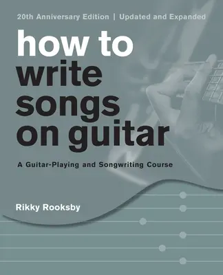 Hogyan írjunk dalokat gitáron: A Guitar-Playing and Songwriting Course, 20th Anniversary Edition, Updated and Expanded - How to Write Songs on Guitar: A Guitar-Playing and Songwriting Course, 20th Anniversary Edition, Updated and Expanded