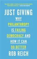 Just Giving: Philanthropy Is Failing Democracy and How It Can Do Better - Just Giving: Why Philanthropy Is Failing Democracy and How It Can Do Better