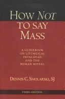 Hogyan ne mondjunk misét, harmadik kiadás: A liturgikus alapelvek és a Római Misekönyv útmutatója - How Not to Say Mass, Third Edition: A Guidebook on Liturgical Principles and the Roman Missal