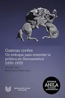 Guerras civiles - un enfoque para entender la politica en Iberoamerica (1830-1935)