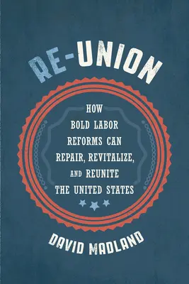 Újraegyesítés: Hogyan lehet a merész munkaügyi reformokkal megjavítani, újjáéleszteni és újraegyesíteni az Egyesült Államokat? - Re-Union: How Bold Labor Reforms Can Repair, Revitalize, and Reunite the United States