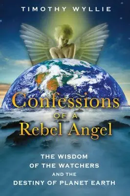 Egy lázadó angyal vallomásai: A Figyelők bölcsessége és a Föld bolygó sorsa - Confessions of a Rebel Angel: The Wisdom of the Watchers and the Destiny of Planet Earth