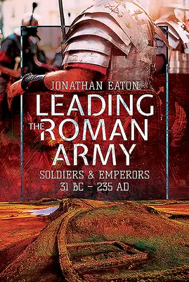 A római hadsereg vezetése: Katonák és császárok, i. e. 31 - i. sz. 235 - Leading the Roman Army: Soldiers and Emperors, 31 BC - 235 Ad