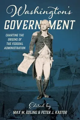 Washington kormánya: A szövetségi közigazgatás eredetének feltérképezése - Washington's Government: Charting the Origins of the Federal Administration