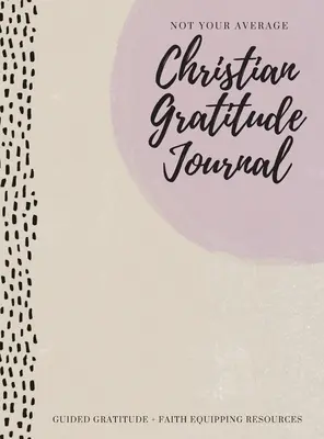 Nem az átlagos keresztény hálanapló: Guided Gratitude + Faith Equipping Resources (Hálaadó források) - Not Your Average Christian Gratitude Journal: Guided Gratitude + Faith Equipping Resources