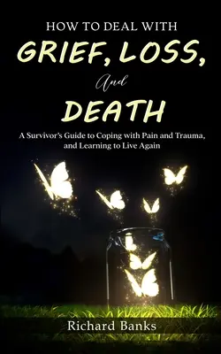 Hogyan kezeljük a gyászt, a veszteséget és a halált: A Survivor's Guide to Coping with Pain and Trauma, and Learning to Live Again (A túlélő útmutatója a fájdalom és a trauma kezeléséhez, és az újbóli élet megtanulásához) - How to Deal with Grief, Loss, and Death: A Survivor's Guide to Coping with Pain and Trauma, and Learning to Live Again