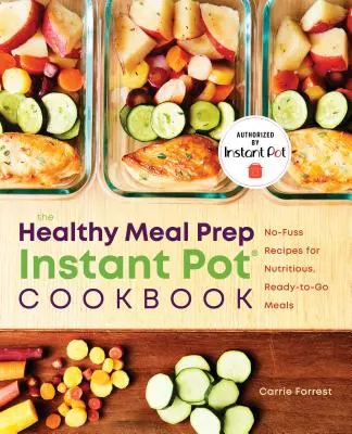 Egészséges étkezés előkészítése Instant Pot(r) szakácskönyv: Tápláló, azonnal fogyasztható ételek receptjei - Healthy Meal Prep Instant Pot(r) Cookbook: No-Fuss Recipes for Nutritious, Ready-To-Go Meals