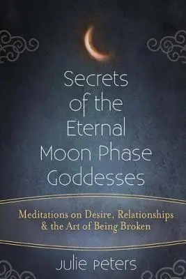 Az örök holdfázis istennők titkai: Meditációk a vágyról, a kapcsolatokról és a megtörtnek lenni művészetéről - Secrets of the Eternal Moon Phase Goddesses: Meditations on Desire, Relationships and the Art of Being Broken