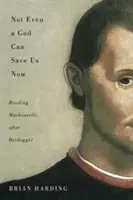 Most már egy Isten sem menthet meg minket, 70: Machiavelli olvasása Heidegger után - Not Even a God Can Save Us Now, 70: Reading Machiavelli After Heidegger