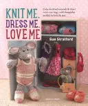 Knit Me, Dress Me, Love Me: Aranyos kötött állatok és mini én játékaik, kötött és varrható emlékruhákkal - Knit Me, Dress Me, Love Me: Cute Knitted Animals and Their Mini-Me Toys, with Keepsake Outfits to Knit & Sew