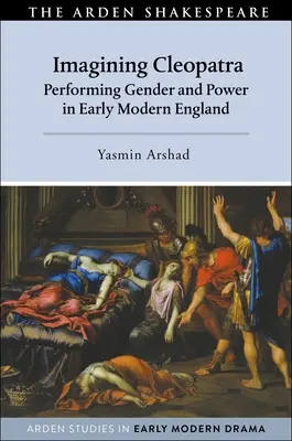 Imagining Cleopatra: Performing Gender and Power in Early Modern England (Kleopátra képzelete: A nemek és a hatalom előadása a kora újkori Angliában) - Imagining Cleopatra: Performing Gender and Power in Early Modern England