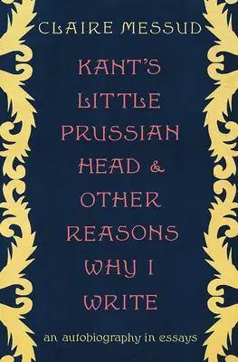 Kant kis porosz fejecskéje és más okok, amiért írok: Önéletrajz esszékben - Kant's Little Prussian Head and Other Reasons Why I Write: An Autobiography in Essays