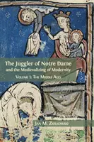 A Notre Dame-i zsonglőr és a modernitás medievalizálódása: kötet: A középkor - The Juggler of Notre Dame and the Medievalizing of Modernity: Volume 1: The Middle Ages