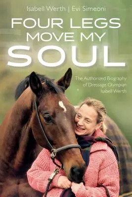 Négy láb mozgatja a lelkemet: Isabell Werth olimpikon lovasíjász sportoló hitelesített életrajza - Four Legs Move My Soul: The Authorized Biography of Dressage Olympian Isabell Werth