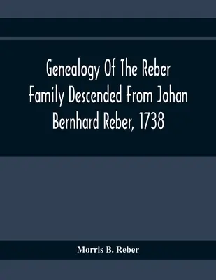 A Johan Bernhard Rebertől leszármazott Reber család genealógiája, 1738 - Genealogy Of The Reber Family Descended From Johan Bernhard Reber, 1738