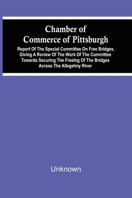 A Pittsburghi Kereskedelmi Kamara; A szabad hidakkal foglalkozó különbizottság jelentése, amely áttekintést ad a bizottság munkájáról a szabad hidak biztosítása érdekében. - Chamber Of Commerce Of Pittsburgh; Report Of The Special Committee On Free Bridges, Giving A Review Of The Work Of The Committee Towards Securing The