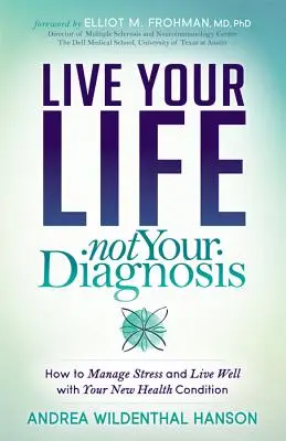 Éld az életed, ne a diagnózisod: Hogyan kezeld a stresszt és élj jól az új egészségi állapotoddal? - Live Your Life, Not Your Diagnosis: How to Manage Stress and Live Well with Your New Health Condition