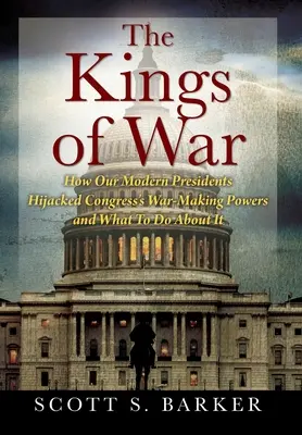 A háború királyai: Hogyan rabolták el modern elnökeink a kongresszus háborús döntéshozatali jogkörét, és mit kell tenni ellene? - The Kings of War: How Our Modern Presidents Hijacked Congress's War-Making Powers and What To Do About It