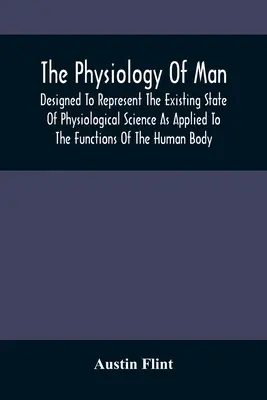 Az ember élettana; az élettani tudomány jelenlegi állásának bemutatására az emberi test funkcióira alkalmazva - The Physiology Of Man; Designed To Represent The Existing State Of Physiological Science As Applied To The Functions Of The Human Body