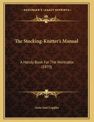 A harisnyakötő kézikönyve: Egy kézikönyv a munkaasztalhoz (1870) - The Stocking-Knitter's Manual: A Handy Book For The Worktable (1870)