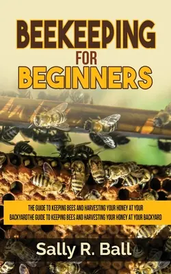 Méhészkedés kezdőknek: Útmutató a méhek tartásához és a méz betakarításához a háztáji kertben - Beekeeping For Beginners: The Guide To Keeping Bees And Harvesting Your Honey At Your Backyard