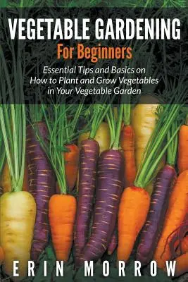 Zöldségtermesztés kezdőknek: Alapvető tippek és alapismeretek a zöldségek ültetéséhez és termesztéséhez a zöldségeskertben - Vegetable Gardening For Beginners: Essential Tips and Basics on How to Plant and Grow Vegetable in Your Vegetable Garden