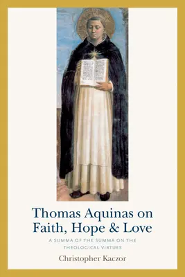 Aquinói Tamás a hitről, a reményről és a szeretetről: A Summa a teológiai erényekről című summáról - Thomas Aquinas on Faith, Hope, and Love: A Summa of the Summa on the Theological Virtues