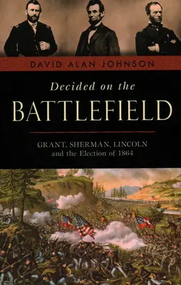 Döntött a csatatéren: Grant, Sherman, Lincoln és az 1864-es választások - Decided on the Battlefield: Grant, Sherman, Lincoln and the Election of 1864