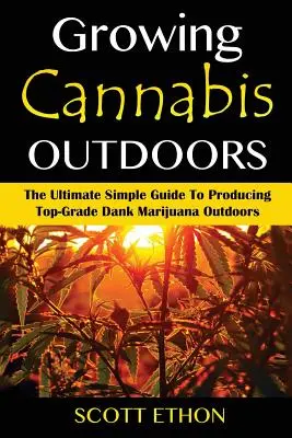 Cannabis: Cannabis termesztése a szabadban: A végső, egyszerű útmutató a csúcsminőségű Dank Marijuana szabadtéri termesztéséhez - Cannabis: Growing Cannabis Outdoors: The Ultimate Simple Guide To Producing Top-Grade Dank Marijuana Outdoors