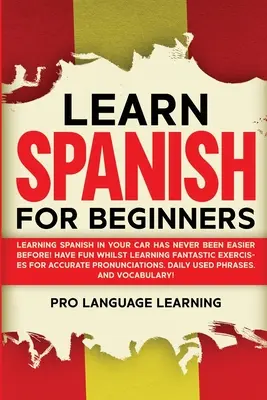 Tanulj spanyolul kezdőknek: Spanyolul tanulni az autóban még soha nem volt ilyen könnyű! Szórakozz, miközben tanulsz Fantasztikus gyakorlatok a pontos P - Learn Spanish for Beginners: Learning Spanish in Your Car Has Never Been Easier Before! Have Fun Whilst Learning Fantastic Exercises for Accurate P
