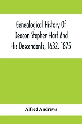 Stephen Hart diakónus és leszármazottainak genealógiai története, 1632. 1875: A különböző Hartok és leszármazottaik bemutatásával, amennyire csak lehet. - Genealogical History Of Deacon Stephen Hart And His Descendants, 1632. 1875: With An Introduction Of Miscellaneous Harts And Their Progenitors, As Far