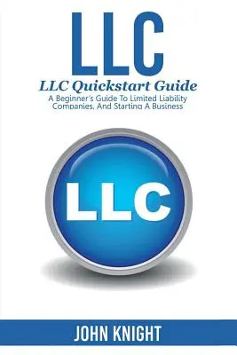 LLC: LLC Gyors útmutató - Kezdő útmutató a korlátolt felelősségű társaságokhoz és a vállalkozás indításához - LLC: LLC Quick start guide - A beginner's guide to Limited liability companies, and starting a business