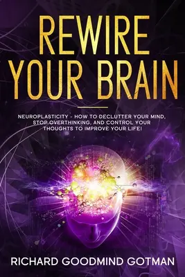 Rewire Your Brain: A neuroplaszticitás - Hogyan tisztítsd meg a szorongó elmédet, hagyd abba a túlgondolkodást, és irányítsd a gondolataidat, hogy javítsd az életed - Rewire Your Brain: The Neuroplasticity - How to Declutter Your Anxious Mind, Stop Overthinking, and Control Your Thoughts to Improve Your