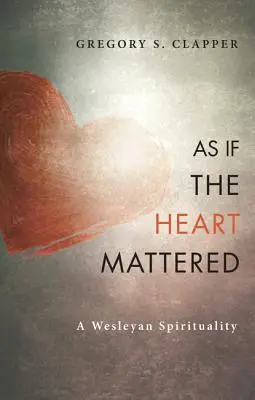 Mintha a szív számítana: A Wesley-i lelkiség - As If the Heart Mattered: A Wesleyan Spirituality