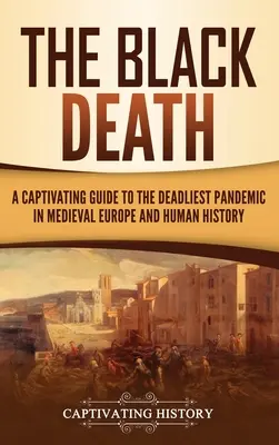 A fekete halál: A középkori Európa és az emberiség történelmének leghalálosabb járványának magával ragadó kalauza - The Black Death: A Captivating Guide to the Deadliest Pandemic in Medieval Europe and Human History