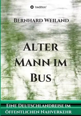 Alter Mann im Bus: Eine Deutschlandreise im ffentlichen Nahverkehr (Alter Mann im Bus: Eine Deutschlandreise im ffentlichen Nahverkehr) - Alter Mann im Bus: Eine Deutschlandreise im ffentlichen Nahverkehr