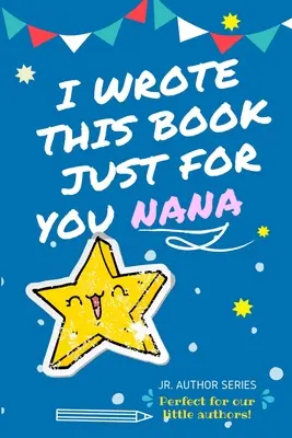 Ezt a könyvet csak neked írtam, Nana! Full Color, Fill In The Blank Prompted Question Book For Young Authors As A Gift For Nana - I Wrote This Book Just For You Nana!: Full Color, Fill In The Blank Prompted Question Book For Young Authors As A Gift For Nana