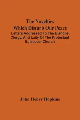 A békénket megzavaró újdonságok: A protestáns püspöki egyház püspökeihez, papságához és laikusaihoz intézett levelek - The Novelties Which Disturb Our Peace: Letters Addressed To The Bishops, Clergy, And Laity Of The Protestant Episcopal Church